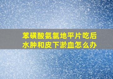 苯磺酸氨氯地平片吃后水肿和皮下淤血怎么办