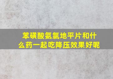 苯磺酸氨氯地平片和什么药一起吃降压效果好呢