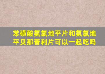 苯磺酸氨氯地平片和氨氯地平贝那普利片可以一起吃吗