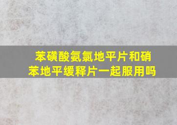 苯磺酸氨氯地平片和硝苯地平缓释片一起服用吗