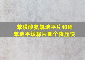 苯磺酸氨氯地平片和硝苯地平缓释片哪个降压快