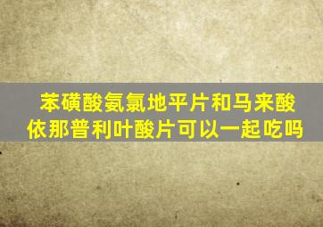 苯磺酸氨氯地平片和马来酸依那普利叶酸片可以一起吃吗