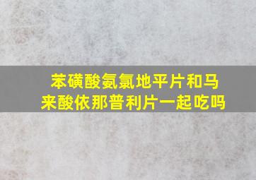 苯磺酸氨氯地平片和马来酸依那普利片一起吃吗