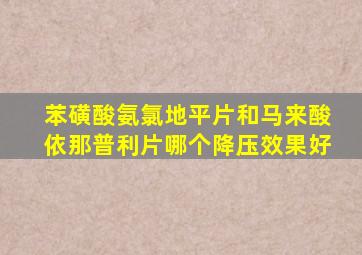 苯磺酸氨氯地平片和马来酸依那普利片哪个降压效果好