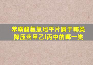 苯磺酸氨氯地平片属于哪类降压药甲乙l丙中的哪一类