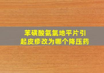 苯磺酸氨氯地平片引起皮疹改为哪个降压药