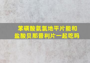 苯磺酸氨氯地平片能和盐酸贝那普利片一起吃吗