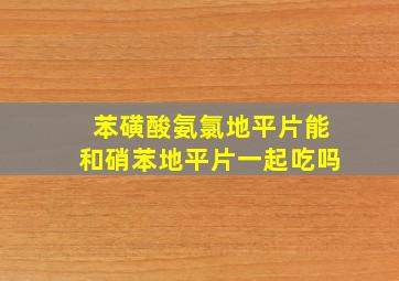 苯磺酸氨氯地平片能和硝苯地平片一起吃吗