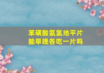 苯磺酸氨氯地平片能早晚各吃一片吗