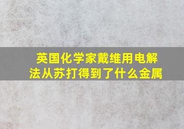 英国化学家戴维用电解法从苏打得到了什么金属