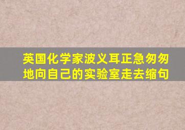 英国化学家波义耳正急匆匆地向自己的实验室走去缩句