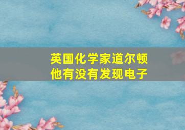 英国化学家道尔顿他有没有发现电子