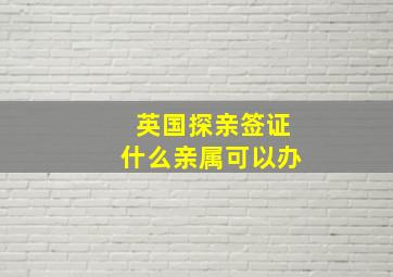 英国探亲签证什么亲属可以办