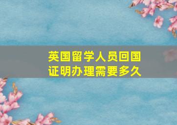 英国留学人员回国证明办理需要多久