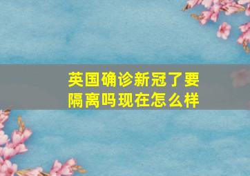 英国确诊新冠了要隔离吗现在怎么样