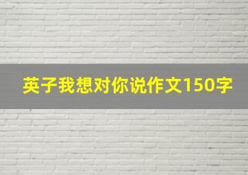 英子我想对你说作文150字