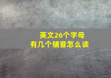 英文26个字母有几个辅音怎么读