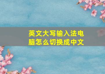 英文大写输入法电脑怎么切换成中文