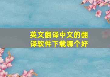 英文翻译中文的翻译软件下载哪个好