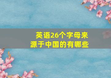 英语26个字母来源于中国的有哪些