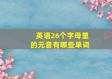 英语26个字母里的元音有哪些单词