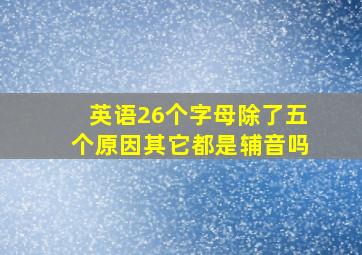 英语26个字母除了五个原因其它都是辅音吗