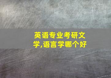 英语专业考研文学,语言学哪个好