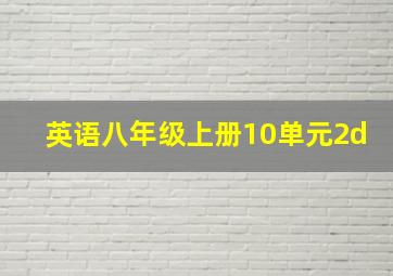 英语八年级上册10单元2d