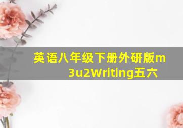 英语八年级下册外研版m3u2Writing五六