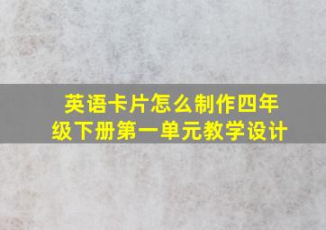 英语卡片怎么制作四年级下册第一单元教学设计