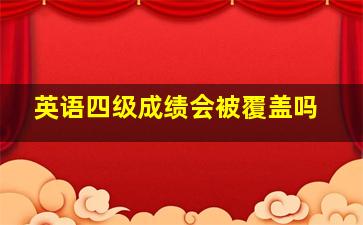 英语四级成绩会被覆盖吗