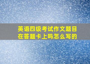 英语四级考试作文题目在答题卡上吗怎么写的