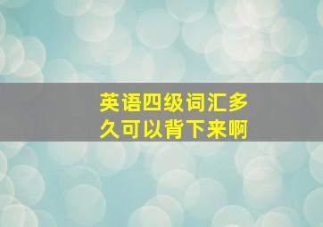 英语四级词汇多久可以背下来啊