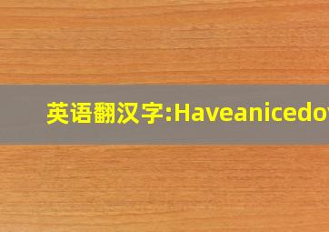 英语翻汉字:Haveanicedoy!