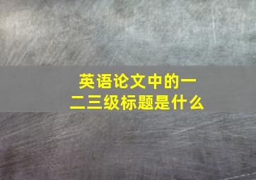 英语论文中的一二三级标题是什么