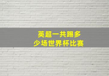 英超一共踢多少场世界杯比赛