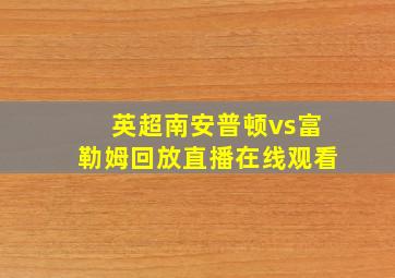 英超南安普顿vs富勒姆回放直播在线观看