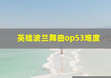 英雄波兰舞曲op53难度