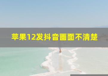 苹果12发抖音画面不清楚