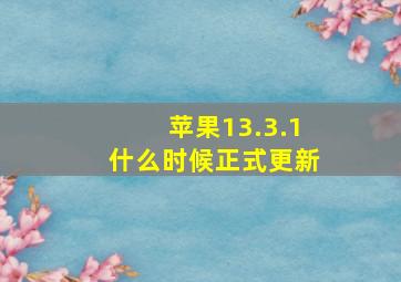 苹果13.3.1什么时候正式更新