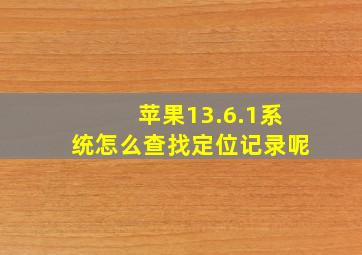 苹果13.6.1系统怎么查找定位记录呢