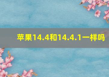 苹果14.4和14.4.1一样吗