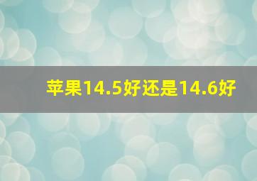 苹果14.5好还是14.6好