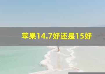 苹果14.7好还是15好