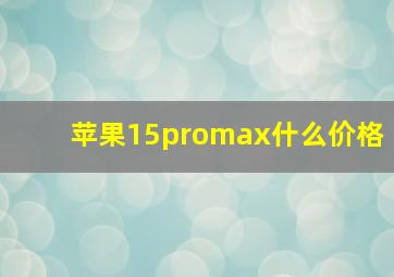 苹果15promax什么价格