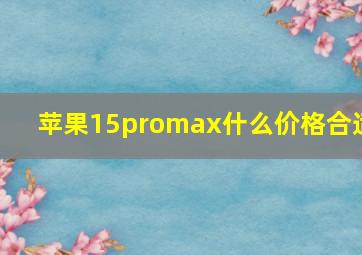 苹果15promax什么价格合适