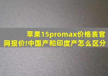 苹果15promax价格表官网报价!中国产和印度产怎么区分