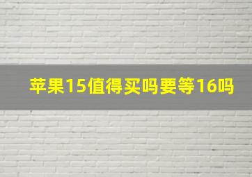 苹果15值得买吗要等16吗