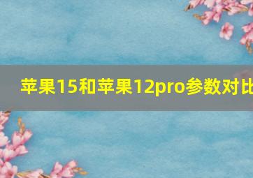 苹果15和苹果12pro参数对比