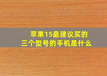 苹果15最建议买的三个型号的手机是什么